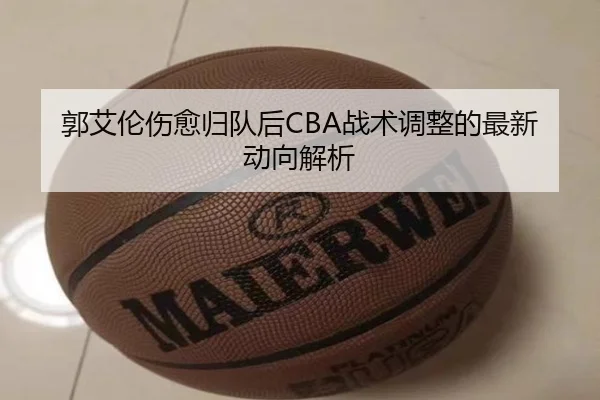 郭艾伦伤愈归队后CBA战术调整的最新动向解析