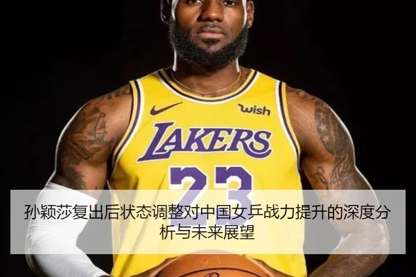 孙颖莎复出后状态调整对中国女乒战力提升的深度分析与未来展望