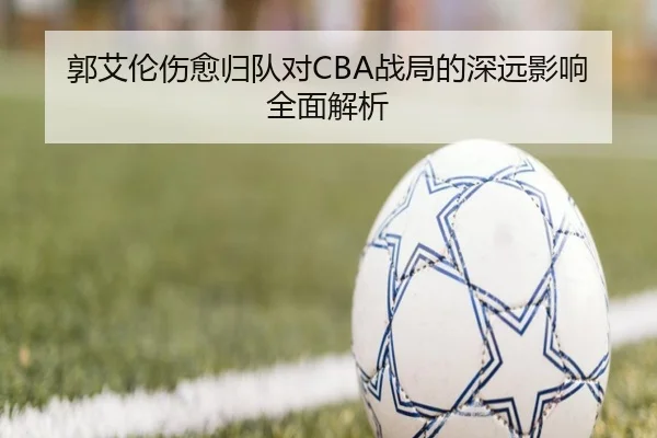 郭艾伦伤愈归队对CBA战局的深远影响全面解析