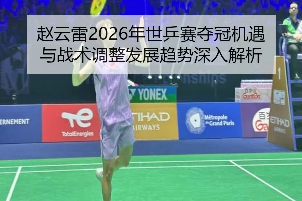 赵云雷2026年世乒赛夺冠机遇与战术调整发展趋势深入解析