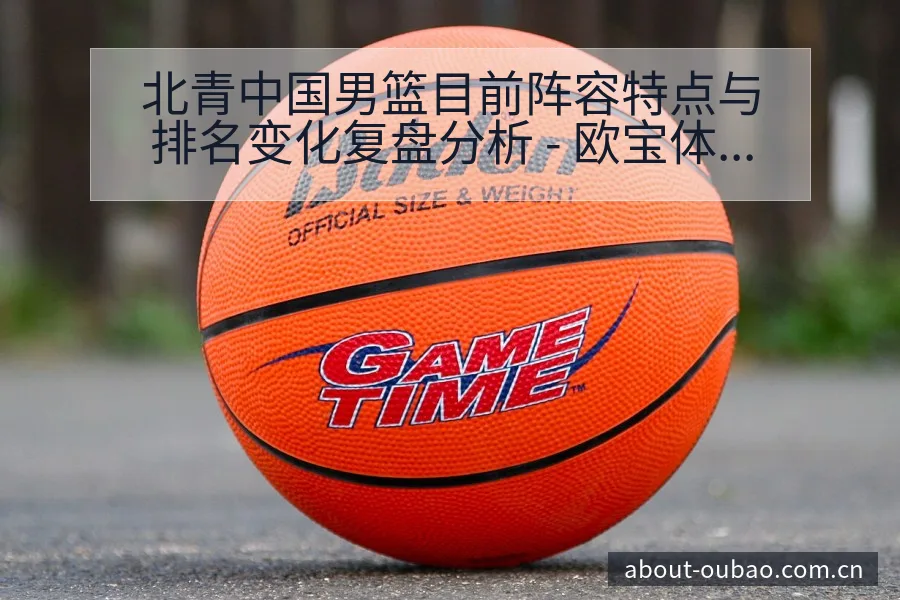 北青中国男篮目前阵容特点与排名变化复盘分析 - 欧宝体育APP