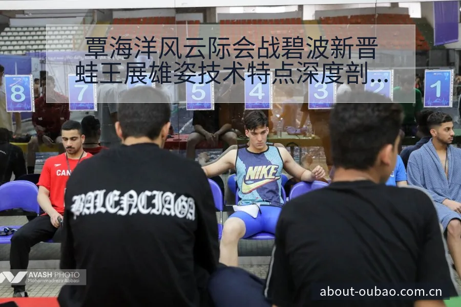 覃海洋风云际会战碧波新晋蛙王展雄姿技术特点深度剖析 - 欧宝体育APP